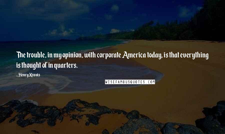 Henry Kravis Quotes: The trouble, in my opinion, with corporate America today, is that everything is thought of in quarters.