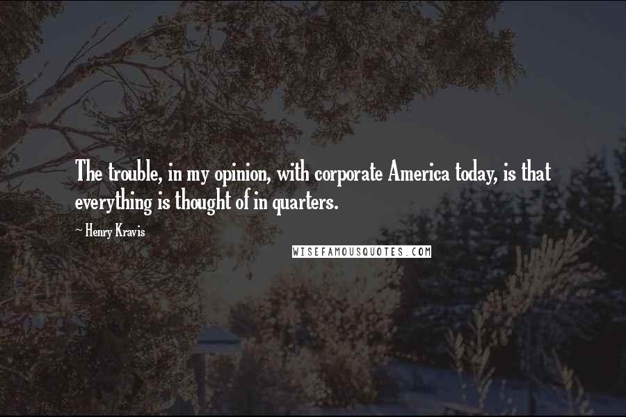 Henry Kravis Quotes: The trouble, in my opinion, with corporate America today, is that everything is thought of in quarters.