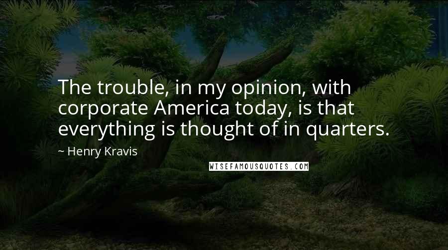 Henry Kravis Quotes: The trouble, in my opinion, with corporate America today, is that everything is thought of in quarters.