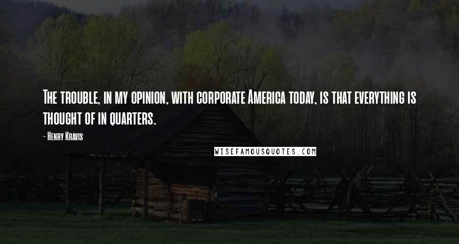 Henry Kravis Quotes: The trouble, in my opinion, with corporate America today, is that everything is thought of in quarters.