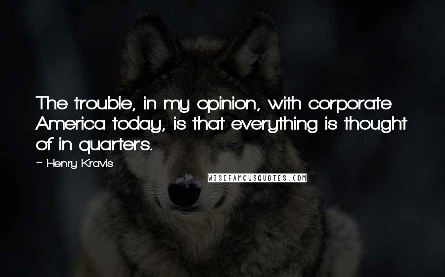 Henry Kravis Quotes: The trouble, in my opinion, with corporate America today, is that everything is thought of in quarters.