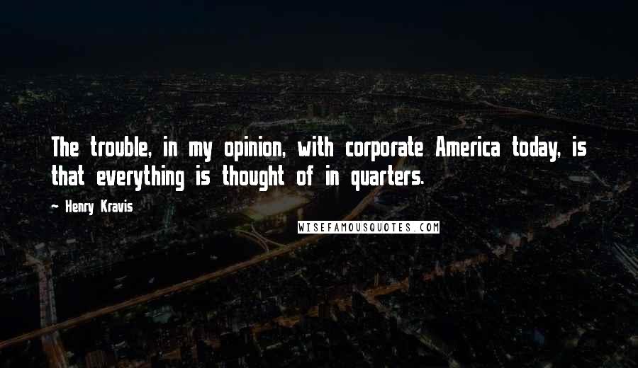 Henry Kravis Quotes: The trouble, in my opinion, with corporate America today, is that everything is thought of in quarters.