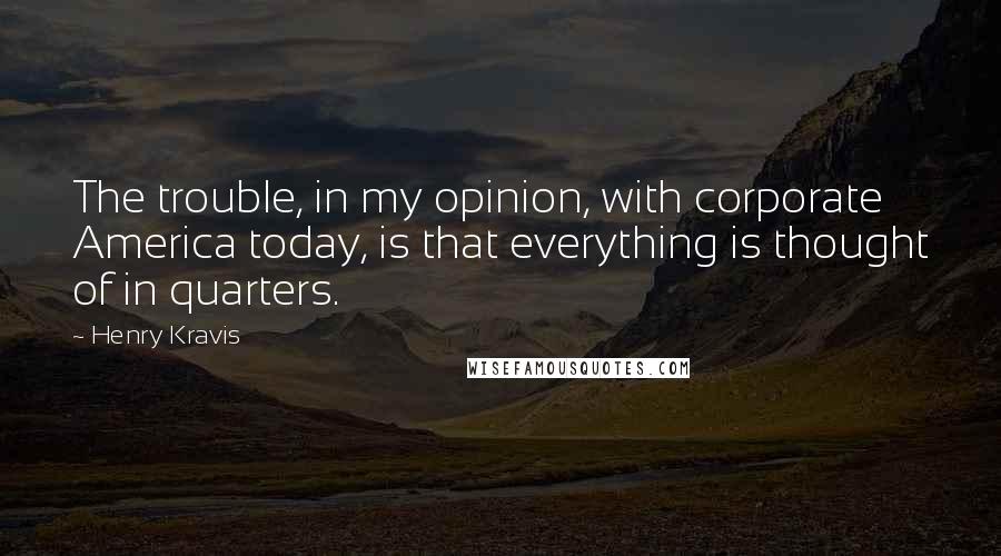 Henry Kravis Quotes: The trouble, in my opinion, with corporate America today, is that everything is thought of in quarters.