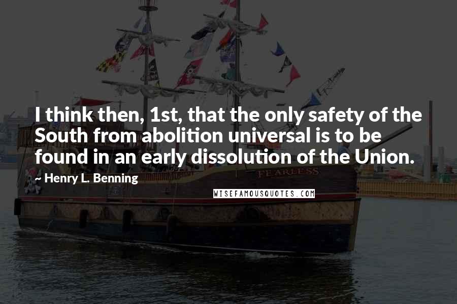 Henry L. Benning Quotes: I think then, 1st, that the only safety of the South from abolition universal is to be found in an early dissolution of the Union.