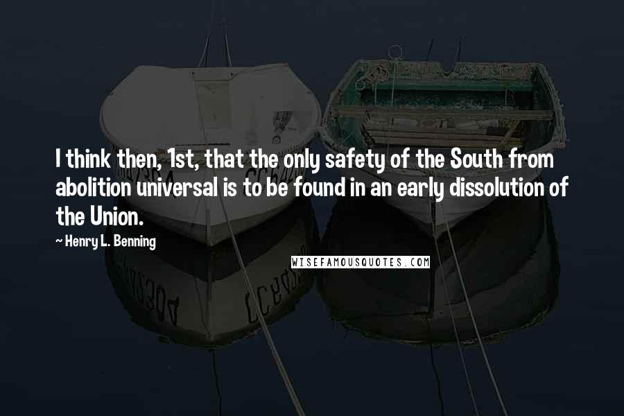 Henry L. Benning Quotes: I think then, 1st, that the only safety of the South from abolition universal is to be found in an early dissolution of the Union.