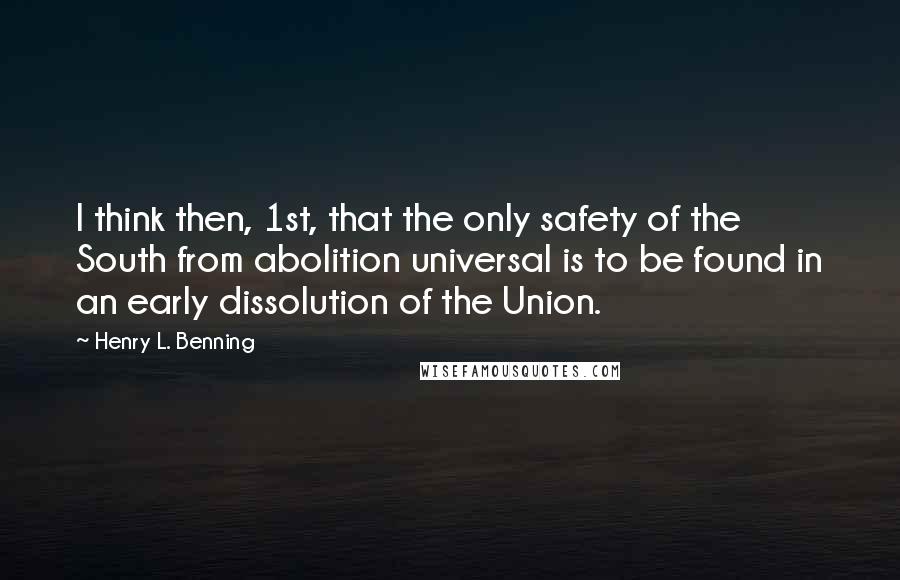 Henry L. Benning Quotes: I think then, 1st, that the only safety of the South from abolition universal is to be found in an early dissolution of the Union.