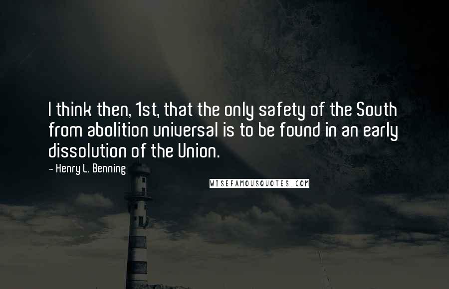 Henry L. Benning Quotes: I think then, 1st, that the only safety of the South from abolition universal is to be found in an early dissolution of the Union.