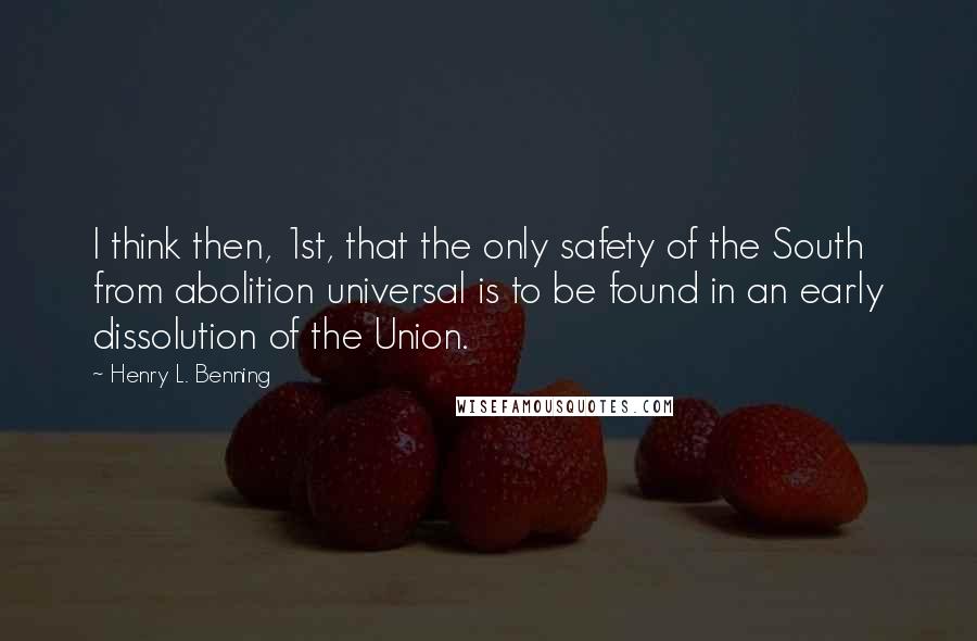 Henry L. Benning Quotes: I think then, 1st, that the only safety of the South from abolition universal is to be found in an early dissolution of the Union.