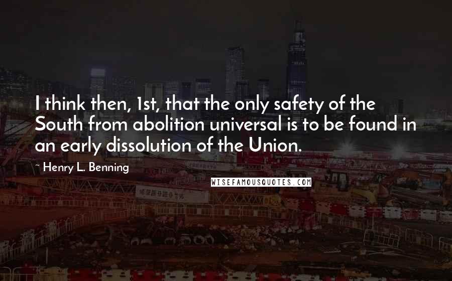 Henry L. Benning Quotes: I think then, 1st, that the only safety of the South from abolition universal is to be found in an early dissolution of the Union.