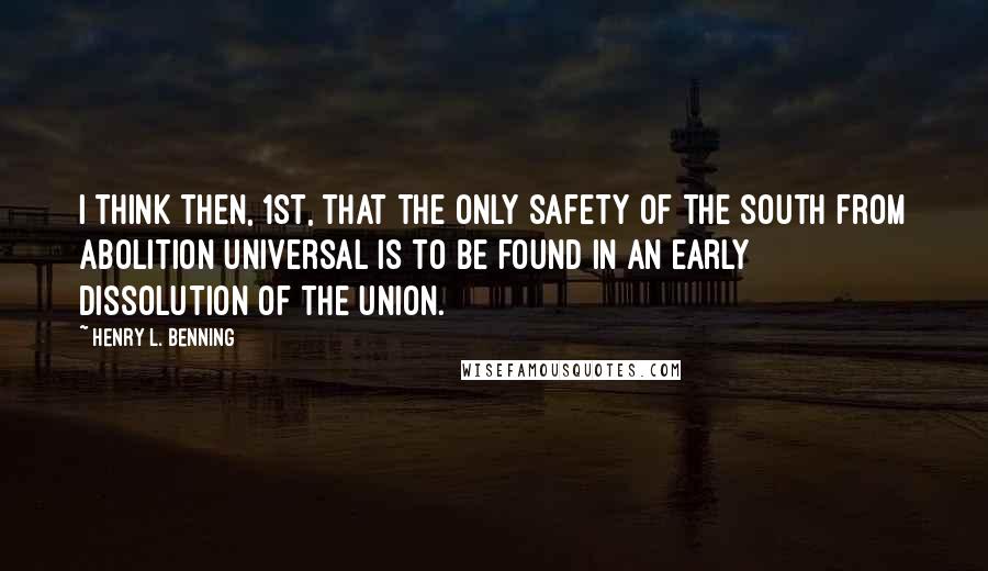 Henry L. Benning Quotes: I think then, 1st, that the only safety of the South from abolition universal is to be found in an early dissolution of the Union.