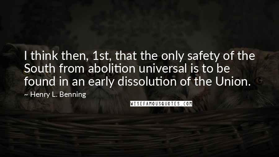 Henry L. Benning Quotes: I think then, 1st, that the only safety of the South from abolition universal is to be found in an early dissolution of the Union.