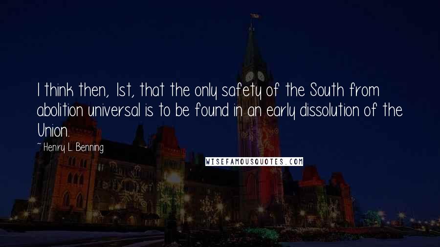 Henry L. Benning Quotes: I think then, 1st, that the only safety of the South from abolition universal is to be found in an early dissolution of the Union.