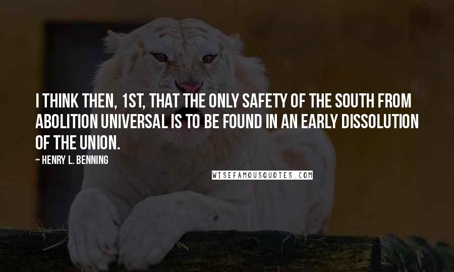 Henry L. Benning Quotes: I think then, 1st, that the only safety of the South from abolition universal is to be found in an early dissolution of the Union.