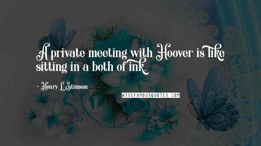 Henry L. Stimson Quotes: A private meeting with Hoover is like sitting in a both of ink.