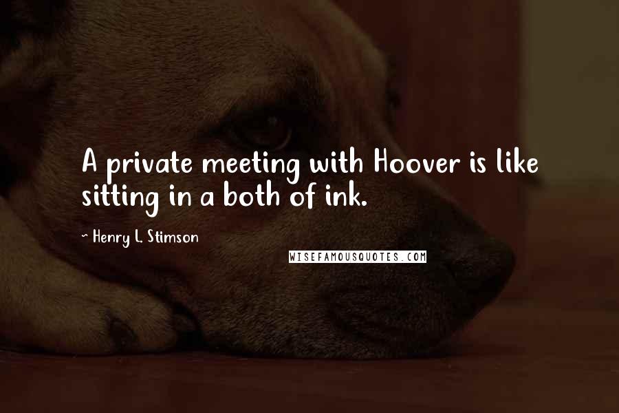 Henry L. Stimson Quotes: A private meeting with Hoover is like sitting in a both of ink.