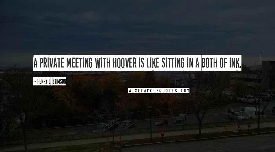 Henry L. Stimson Quotes: A private meeting with Hoover is like sitting in a both of ink.