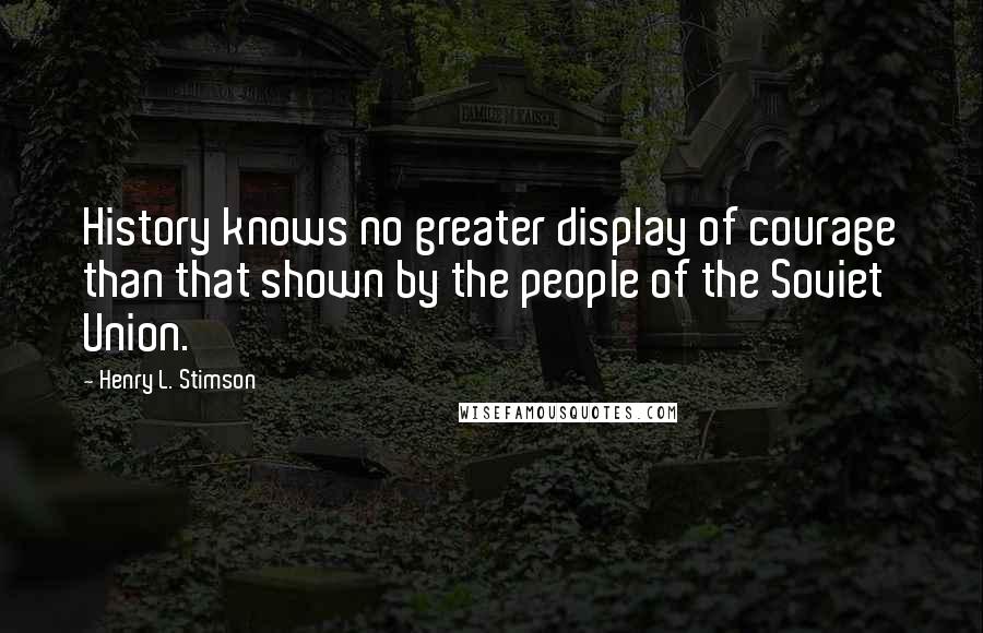 Henry L. Stimson Quotes: History knows no greater display of courage than that shown by the people of the Soviet Union.