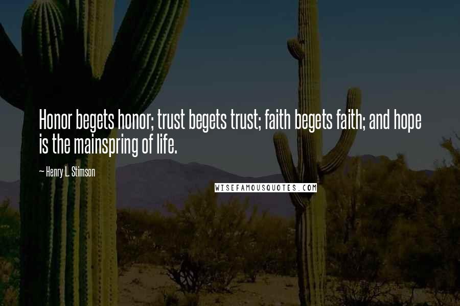 Henry L. Stimson Quotes: Honor begets honor; trust begets trust; faith begets faith; and hope is the mainspring of life.