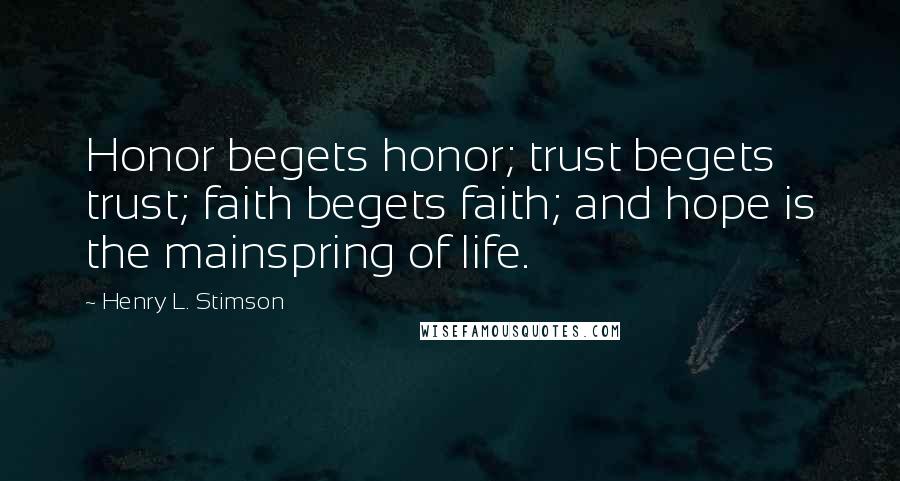 Henry L. Stimson Quotes: Honor begets honor; trust begets trust; faith begets faith; and hope is the mainspring of life.