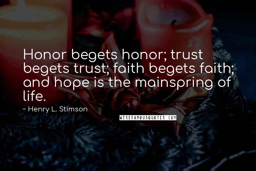 Henry L. Stimson Quotes: Honor begets honor; trust begets trust; faith begets faith; and hope is the mainspring of life.