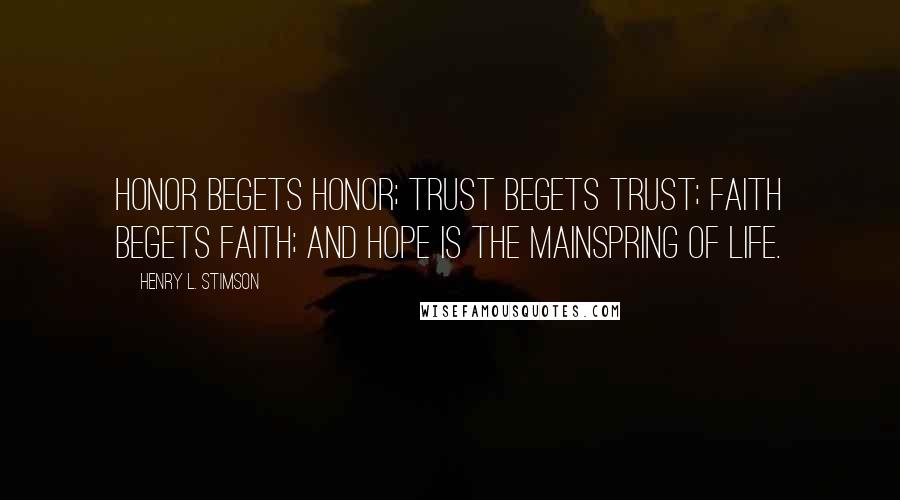 Henry L. Stimson Quotes: Honor begets honor; trust begets trust; faith begets faith; and hope is the mainspring of life.