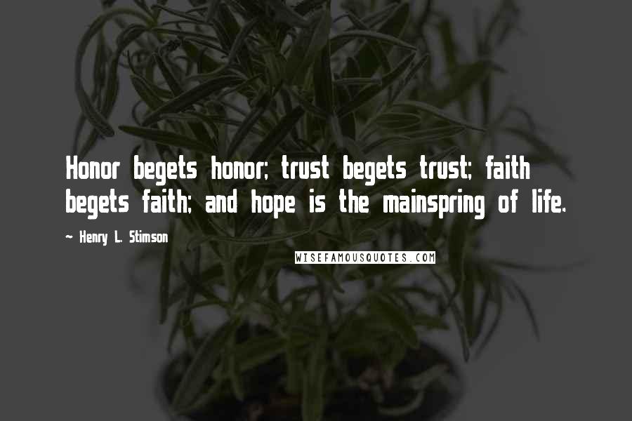 Henry L. Stimson Quotes: Honor begets honor; trust begets trust; faith begets faith; and hope is the mainspring of life.