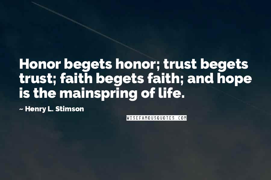 Henry L. Stimson Quotes: Honor begets honor; trust begets trust; faith begets faith; and hope is the mainspring of life.