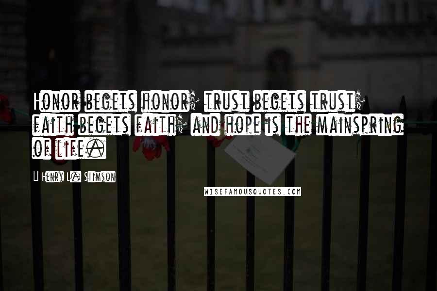 Henry L. Stimson Quotes: Honor begets honor; trust begets trust; faith begets faith; and hope is the mainspring of life.