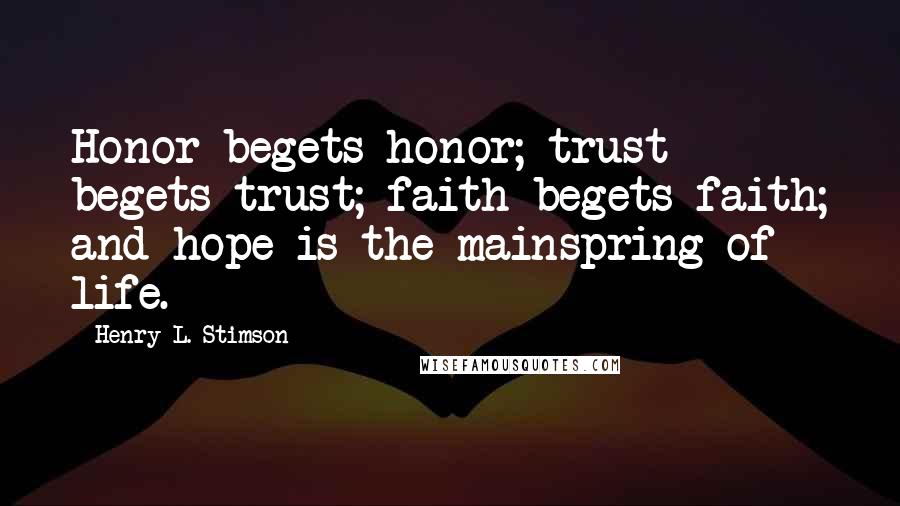 Henry L. Stimson Quotes: Honor begets honor; trust begets trust; faith begets faith; and hope is the mainspring of life.