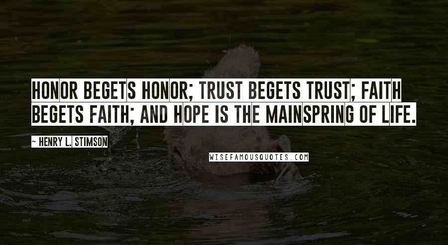 Henry L. Stimson Quotes: Honor begets honor; trust begets trust; faith begets faith; and hope is the mainspring of life.