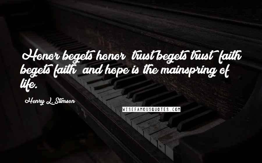 Henry L. Stimson Quotes: Honor begets honor; trust begets trust; faith begets faith; and hope is the mainspring of life.