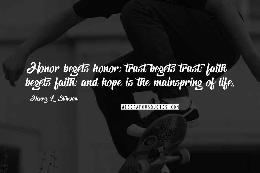 Henry L. Stimson Quotes: Honor begets honor; trust begets trust; faith begets faith; and hope is the mainspring of life.