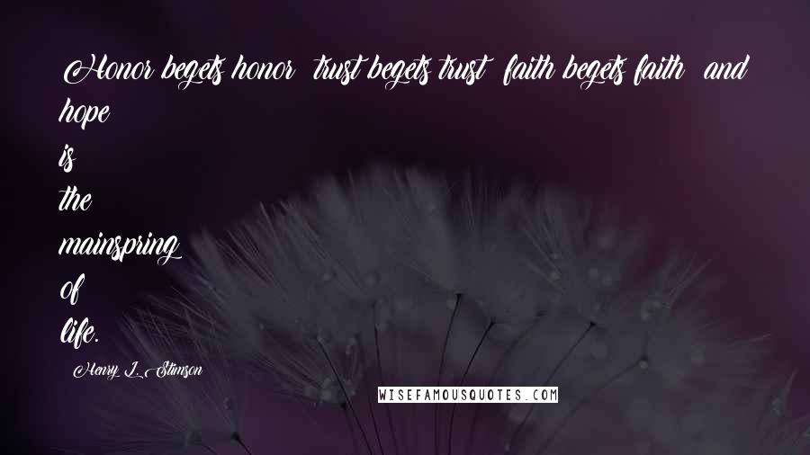 Henry L. Stimson Quotes: Honor begets honor; trust begets trust; faith begets faith; and hope is the mainspring of life.