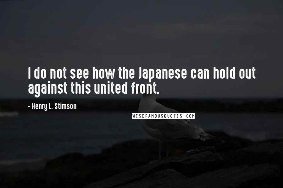 Henry L. Stimson Quotes: I do not see how the Japanese can hold out against this united front.