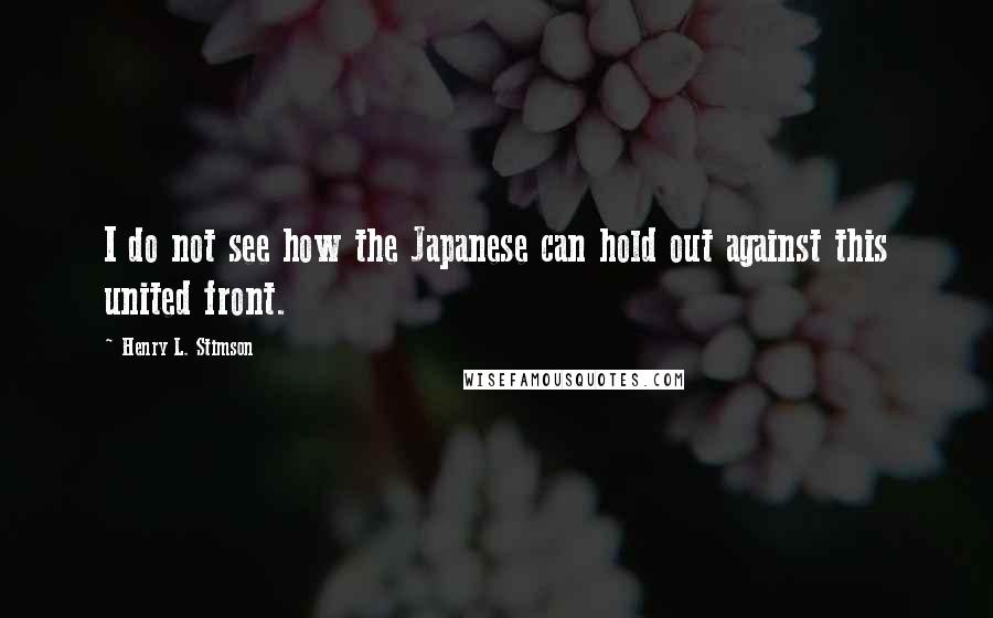 Henry L. Stimson Quotes: I do not see how the Japanese can hold out against this united front.