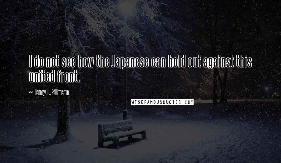 Henry L. Stimson Quotes: I do not see how the Japanese can hold out against this united front.