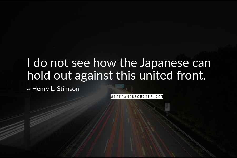 Henry L. Stimson Quotes: I do not see how the Japanese can hold out against this united front.