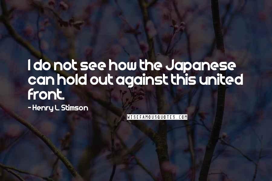 Henry L. Stimson Quotes: I do not see how the Japanese can hold out against this united front.