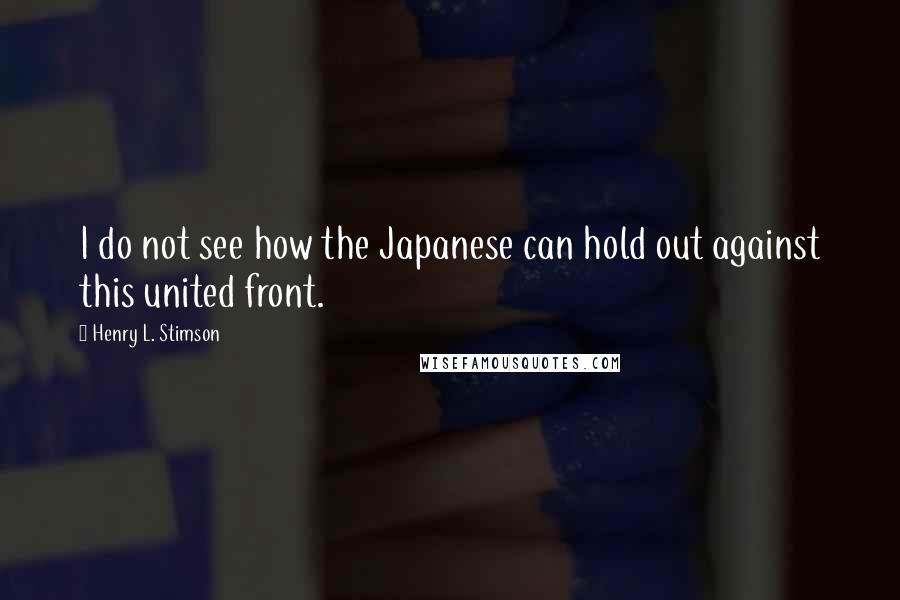 Henry L. Stimson Quotes: I do not see how the Japanese can hold out against this united front.