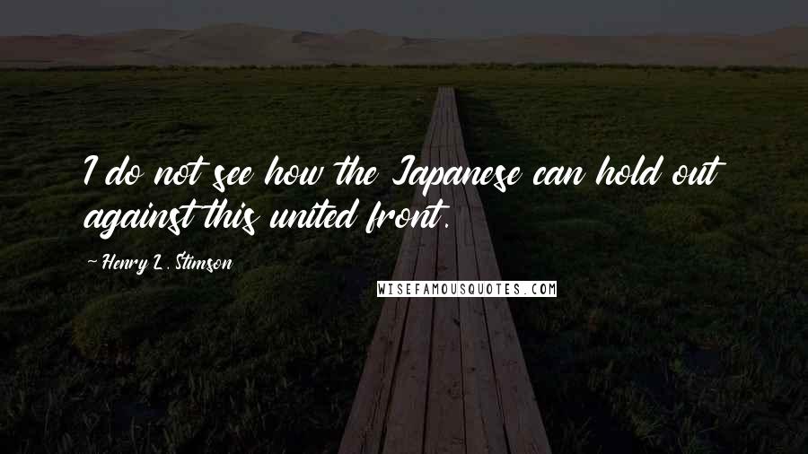 Henry L. Stimson Quotes: I do not see how the Japanese can hold out against this united front.