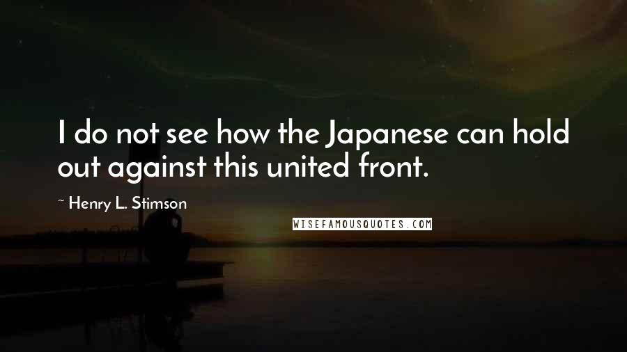 Henry L. Stimson Quotes: I do not see how the Japanese can hold out against this united front.