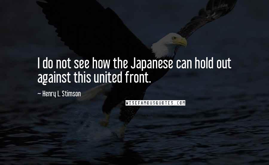 Henry L. Stimson Quotes: I do not see how the Japanese can hold out against this united front.