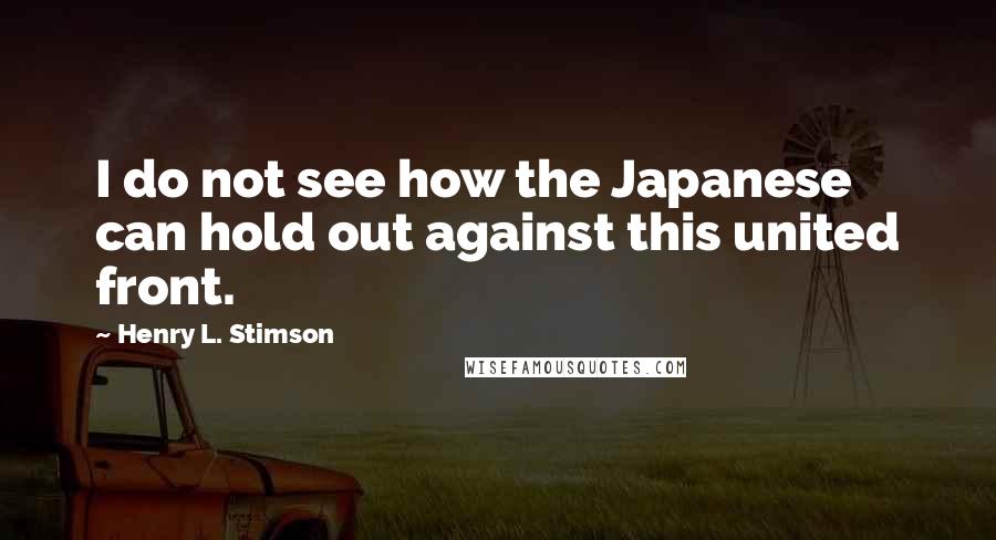 Henry L. Stimson Quotes: I do not see how the Japanese can hold out against this united front.