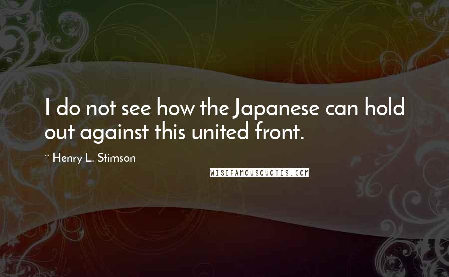 Henry L. Stimson Quotes: I do not see how the Japanese can hold out against this united front.