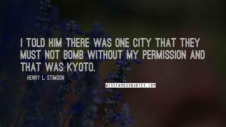 Henry L. Stimson Quotes: I told him there was one city that they must not bomb without my permission and that was Kyoto.