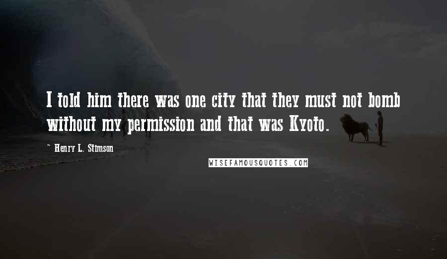 Henry L. Stimson Quotes: I told him there was one city that they must not bomb without my permission and that was Kyoto.