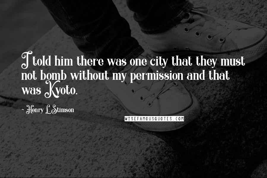 Henry L. Stimson Quotes: I told him there was one city that they must not bomb without my permission and that was Kyoto.