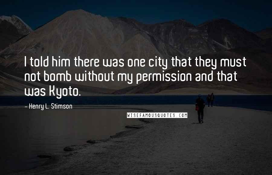 Henry L. Stimson Quotes: I told him there was one city that they must not bomb without my permission and that was Kyoto.