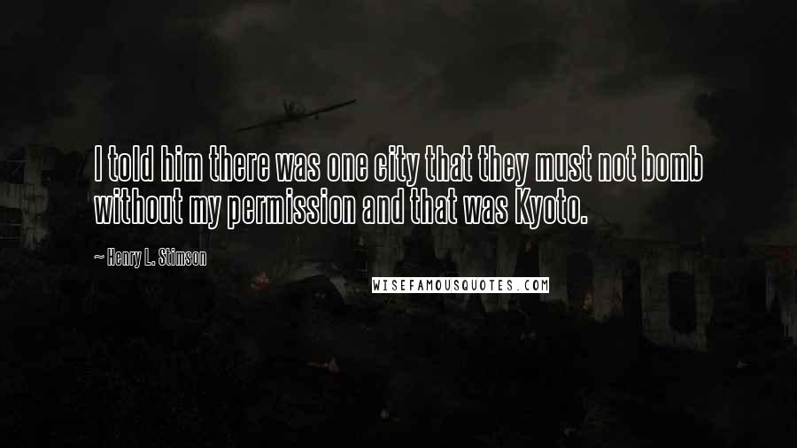 Henry L. Stimson Quotes: I told him there was one city that they must not bomb without my permission and that was Kyoto.