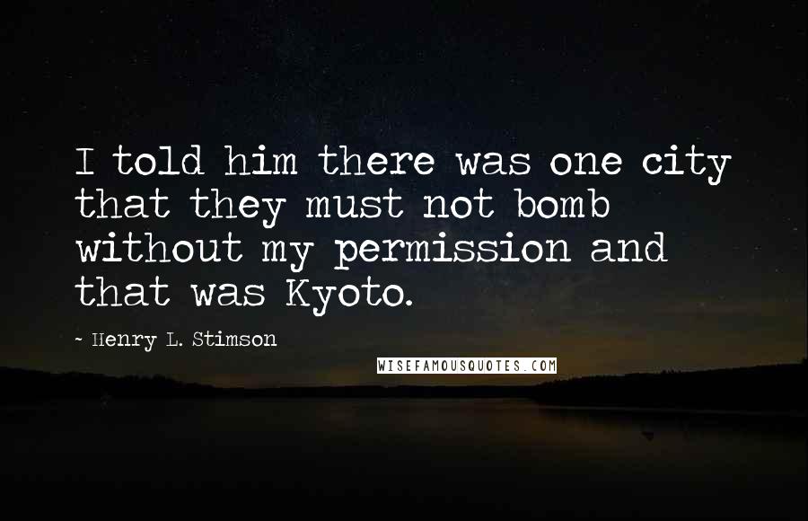 Henry L. Stimson Quotes: I told him there was one city that they must not bomb without my permission and that was Kyoto.